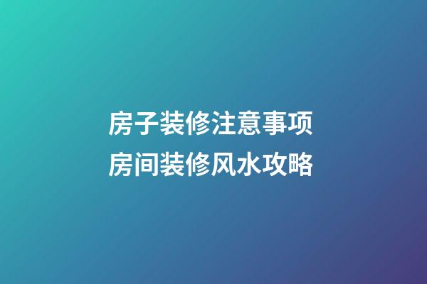 房子装修注意事项 房间装修风水攻略